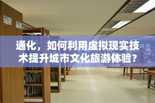 通化，如何利用虚拟现实技术提升城市文化旅游体验？
