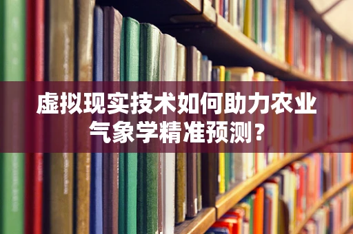 虚拟现实技术如何助力农业气象学精准预测？