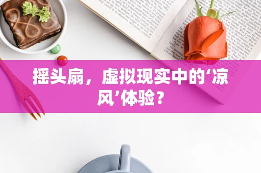 摇头扇，虚拟现实中的‘凉风’体验？