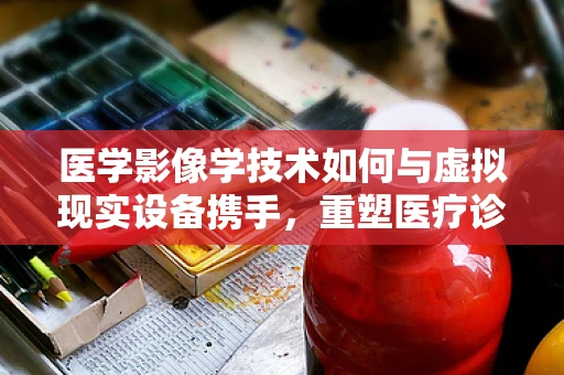 医学影像学技术如何与虚拟现实设备携手，重塑医疗诊断的未来？