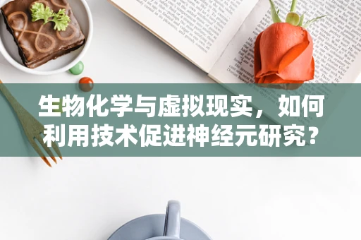 生物化学与虚拟现实，如何利用技术促进神经元研究？