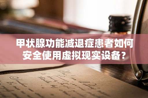 甲状腺功能减退症患者如何安全使用虚拟现实设备？
