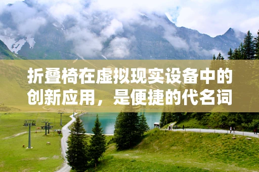 折叠椅在虚拟现实设备中的创新应用，是便捷的代名词，还是体验的绊脚石？