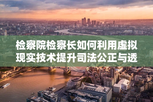 检察院检察长如何利用虚拟现实技术提升司法公正与透明度？