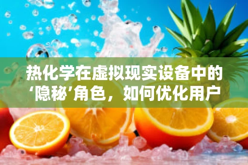 热化学在虚拟现实设备中的‘隐秘’角色，如何优化用户体验？