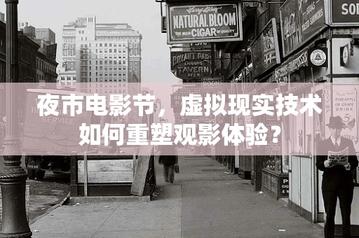 夜市电影节，虚拟现实技术如何重塑观影体验？