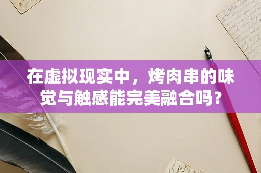 在虚拟现实中，烤肉串的味觉与触感能完美融合吗？