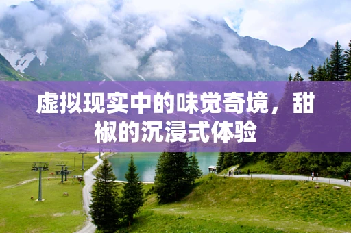 虚拟现实中的味觉奇境，甜椒的沉浸式体验