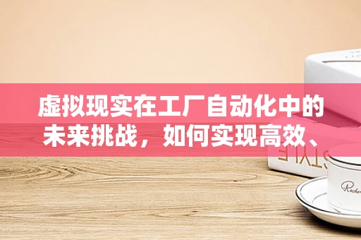 虚拟现实在工厂自动化中的未来挑战，如何实现高效、安全的无人工厂？
