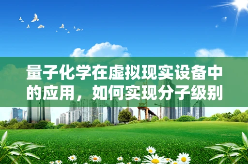 量子化学在虚拟现实设备中的应用，如何实现分子级别的真实体验？