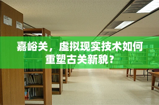 嘉峪关，虚拟现实技术如何重塑古关新貌？