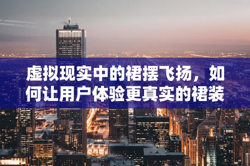 虚拟现实中的裙摆飞扬，如何让用户体验更真实的裙装互动？
