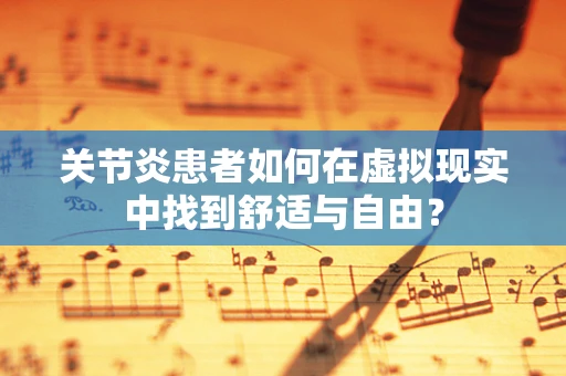 关节炎患者如何在虚拟现实中找到舒适与自由？