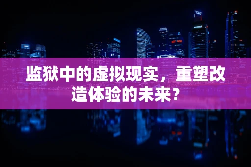 监狱中的虚拟现实，重塑改造体验的未来？