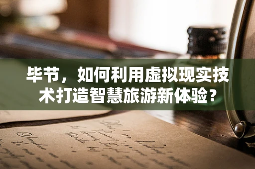 毕节，如何利用虚拟现实技术打造智慧旅游新体验？