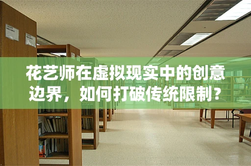花艺师在虚拟现实中的创意边界，如何打破传统限制？