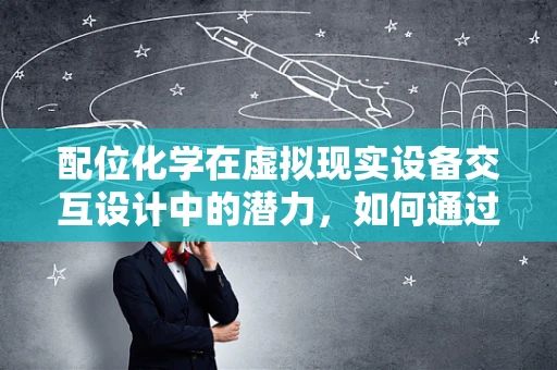 配位化学在虚拟现实设备交互设计中的潜力，如何通过化学键合提升用户体验？
