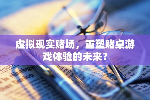 虚拟现实赌场，重塑赌桌游戏体验的未来？