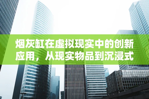 烟灰缸在虚拟现实中的创新应用，从现实物品到沉浸式体验的跨越？