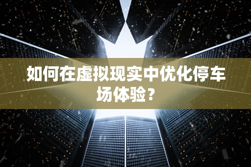 如何在虚拟现实中优化停车场体验？