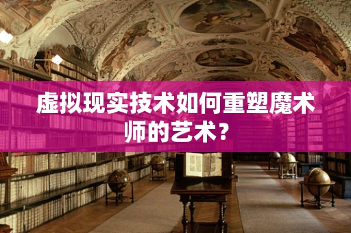 虚拟现实技术如何重塑魔术师的艺术？