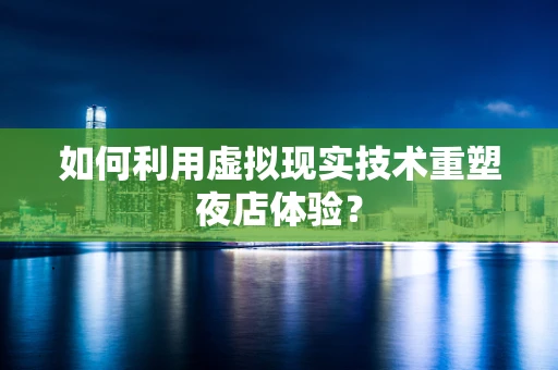 如何利用虚拟现实技术重塑夜店体验？