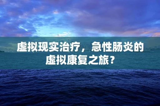 虚拟现实治疗，急性肠炎的虚拟康复之旅？