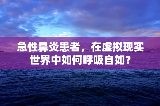 急性鼻炎患者，在虚拟现实世界中如何呼吸自如？