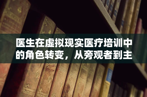 医生在虚拟现实医疗培训中的角色转变，从旁观者到主导者