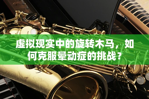 虚拟现实中的旋转木马，如何克服晕动症的挑战？