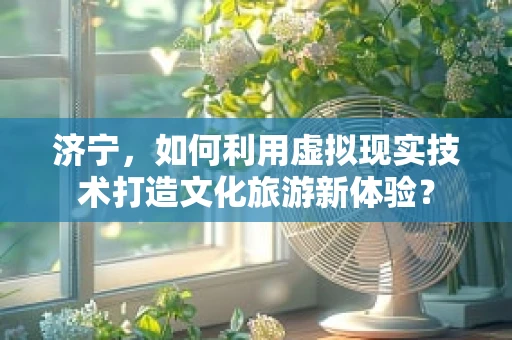 济宁，如何利用虚拟现实技术打造文化旅游新体验？
