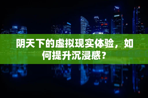 阴天下的虚拟现实体验，如何提升沉浸感？