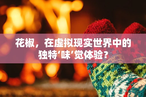 花椒，在虚拟现实世界中的独特‘味’觉体验？