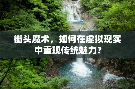 街头魔术，如何在虚拟现实中重现传统魅力？