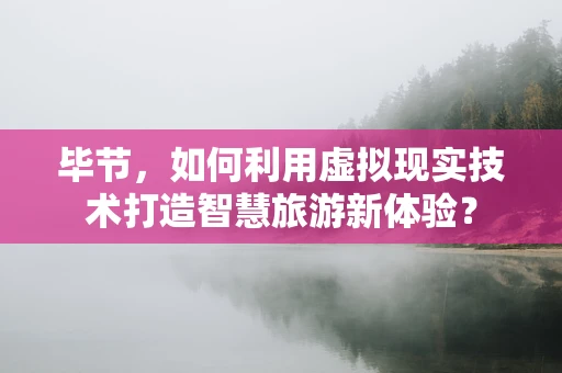 毕节，如何利用虚拟现实技术打造智慧旅游新体验？