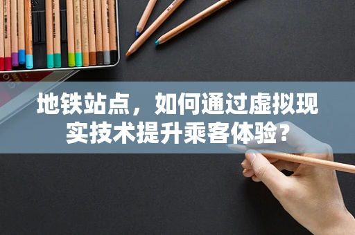 地铁站点，如何通过虚拟现实技术提升乘客体验？