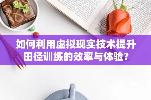 如何利用虚拟现实技术提升田径训练的效率与体验？