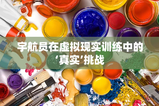 宇航员在虚拟现实训练中的‘真实’挑战