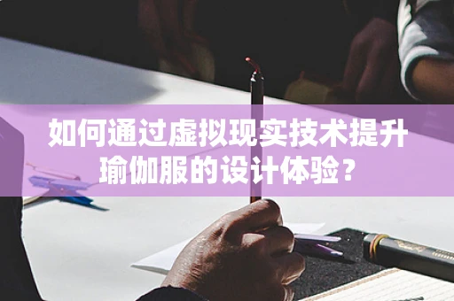 如何通过虚拟现实技术提升瑜伽服的设计体验？