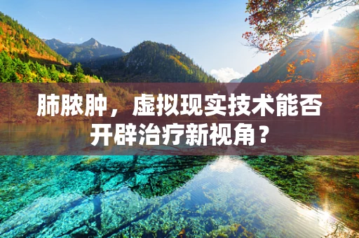 肺脓肿，虚拟现实技术能否开辟治疗新视角？