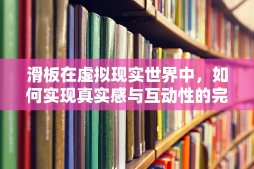 滑板在虚拟现实世界中，如何实现真实感与互动性的完美融合？