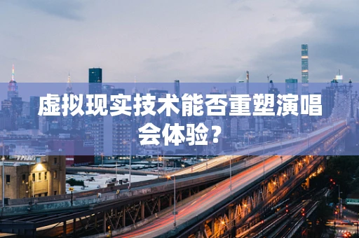 虚拟现实技术能否重塑演唱会体验？