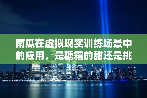 南瓜在虚拟现实训练场景中的应用，是糖霜的甜还是挑战的难？