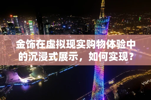 金饰在虚拟现实购物体验中的沉浸式展示，如何实现？