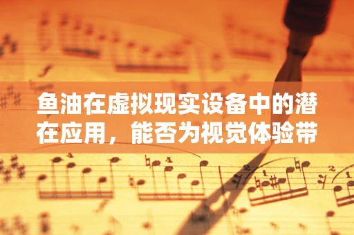 鱼油在虚拟现实设备中的潜在应用，能否为视觉体验带来‘深海’般的革新？