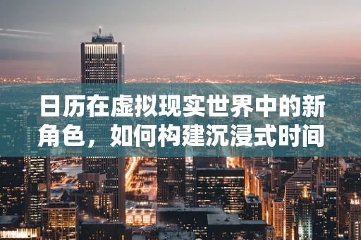 日历在虚拟现实世界中的新角色，如何构建沉浸式时间体验？