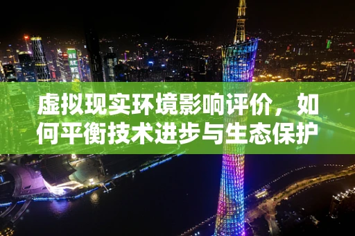 虚拟现实环境影响评价，如何平衡技术进步与生态保护？