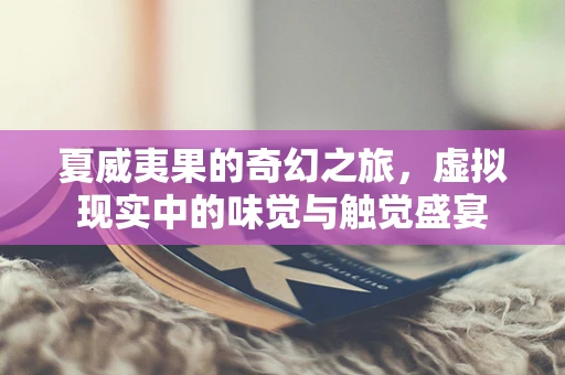 夏威夷果的奇幻之旅，虚拟现实中的味觉与触觉盛宴
