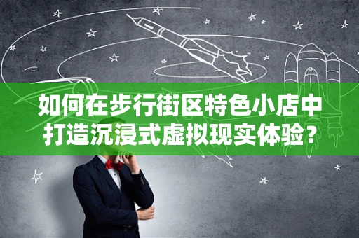 如何在步行街区特色小店中打造沉浸式虚拟现实体验？