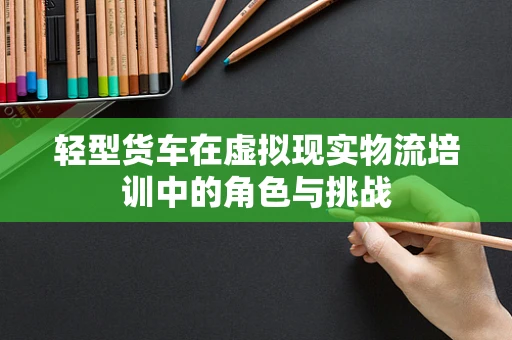 轻型货车在虚拟现实物流培训中的角色与挑战